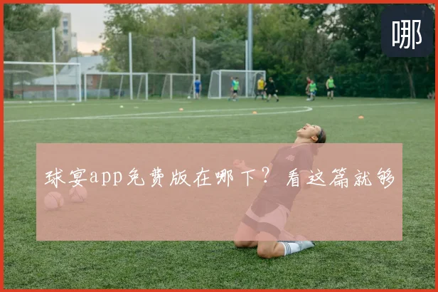 球宴app免费版在哪下？看这篇就够